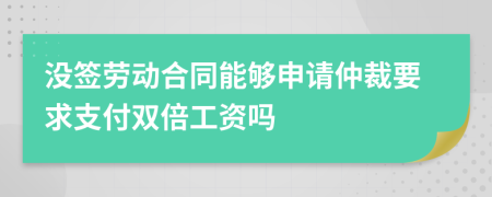 沒簽勞動合同能夠申請仲裁要求支付雙倍工資嗎