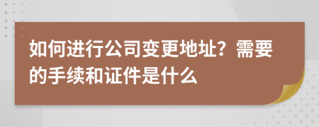 如何進行公司變更地址？需要的手續(xù)和證件是什么