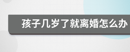 孩子幾歲了就離婚怎么辦