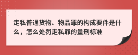 走私普通貨物、物品罪的構成要件是什么，怎么處罰走私罪的量刑標準