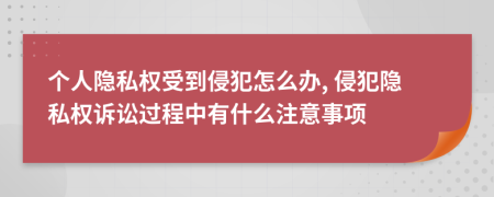 個人隱私權受到侵犯怎么辦, 侵犯隱私權訴訟過程中有什么注意事項