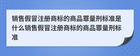 銷售假冒注冊商標(biāo)的商品罪量刑標(biāo)準(zhǔn)是什么銷售假冒注冊商標(biāo)的商品罪量刑標(biāo)準(zhǔn)