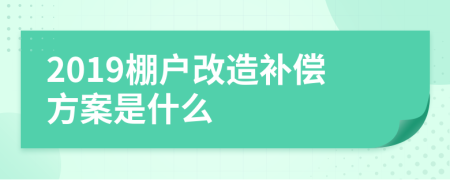 2019棚戶改造補償方案是什么
