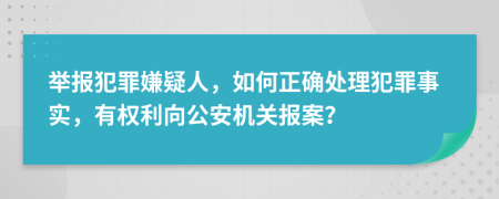 舉報犯罪嫌疑人，如何正確處理犯罪事實，有權(quán)利向公安機(jī)關(guān)報案？