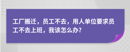 工廠搬遷，員工不去，用人單位要求員工不去上班，我該怎么辦?