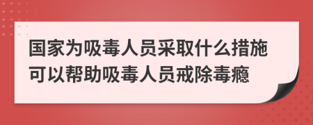 國(guó)家為吸毒人員采取什么措施可以幫助吸毒人員戒除毒癮