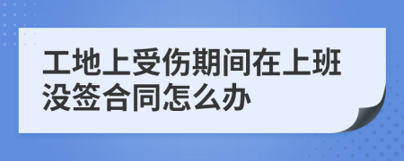 工地上受傷期間在上班沒(méi)簽合同怎么辦