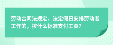 勞動(dòng)合同法規(guī)定，法定假日安排勞動(dòng)者工作的，按什么標(biāo)準(zhǔn)支付工資?