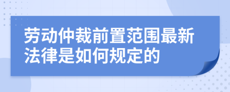 勞動(dòng)仲裁前置范圍最新法律是如何規(guī)定的