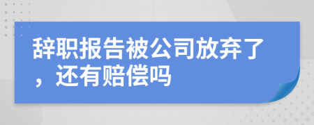 辭職報告被公司放棄了，還有賠償嗎