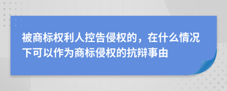 被商標權利人控告侵權的，在什么情況下可以作為商標侵權的抗辯事由