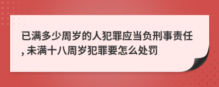 已滿(mǎn)多少周歲的人犯罪應(yīng)當(dāng)負(fù)刑事責(zé)任, 未滿(mǎn)十八周歲犯罪要怎么處罰