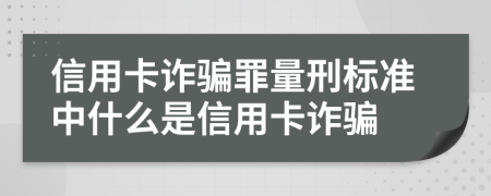 信用卡詐騙罪量刑標準中什么是信用卡詐騙