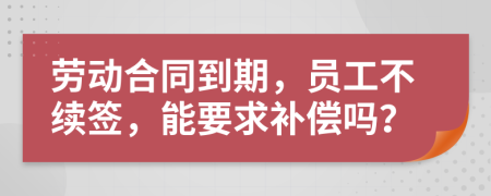 勞動(dòng)合同到期，員工不續(xù)簽，能要求補(bǔ)償嗎？