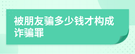 被朋友騙多少錢才構(gòu)成詐騙罪