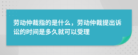 勞動仲裁指的是什么，勞動仲裁提出訴訟的時間是多久就可以受理