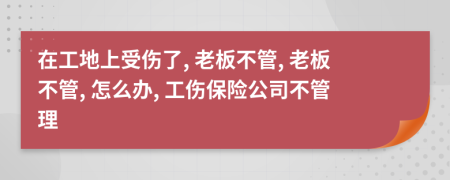 在工地上受傷了, 老板不管, 老板不管, 怎么辦, 工傷保險公司不管理
