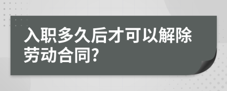 入職多久后才可以解除勞動合同?