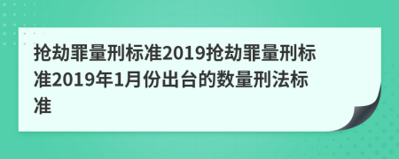 搶劫罪量刑標(biāo)準(zhǔn)2019搶劫罪量刑標(biāo)準(zhǔn)2019年1月份出臺的數(shù)量刑法標(biāo)準(zhǔn)