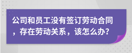公司和員工沒有簽訂勞動合同，存在勞動關系，該怎么辦？