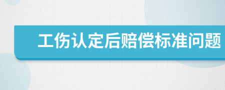 工傷認(rèn)定后賠償標(biāo)準(zhǔn)問題