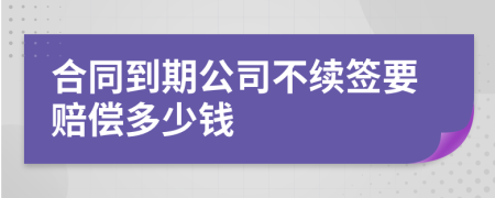 合同到期公司不續(xù)簽要賠償多少錢