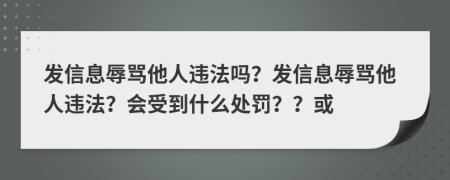 發(fā)信息辱罵他人違法嗎？發(fā)信息辱罵他人違法？會受到什么處罰？？或