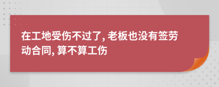 在工地受傷不過了, 老板也沒有簽勞動合同, 算不算工傷