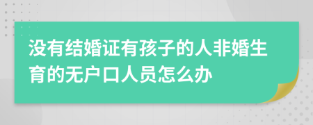 沒有結(jié)婚證有孩子的人非婚生育的無戶口人員怎么辦