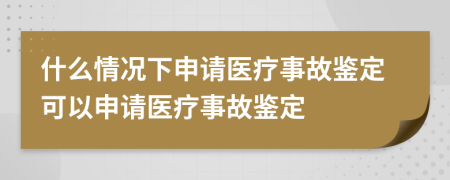 什么情況下申請(qǐng)醫(yī)療事故鑒定可以申請(qǐng)醫(yī)療事故鑒定