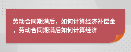 勞動合同期滿后，如何計算經(jīng)濟補償金，勞動合同期滿后如何計算經(jīng)濟