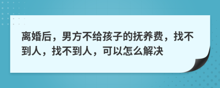 離婚后，男方不給孩子的撫養(yǎng)費，找不到人，找不到人，可以怎么解決