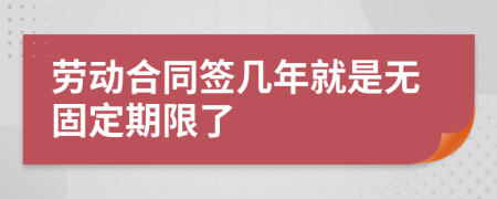 勞動(dòng)合同簽幾年就是無固定期限了