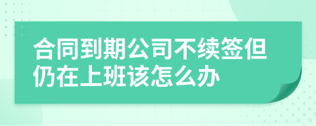 合同到期公司不續(xù)簽但仍在上班該怎么辦