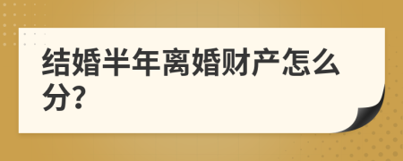 結(jié)婚半年離婚財(cái)產(chǎn)怎么分？