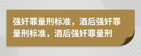 強(qiáng)奸罪量刑標(biāo)準(zhǔn)，酒后強(qiáng)奸罪量刑標(biāo)準(zhǔn)，酒后強(qiáng)奸罪量刑