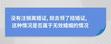 沒有注銷離婚證, 就去領了結(jié)婚證, 這種情況是否屬于無效婚姻的情況