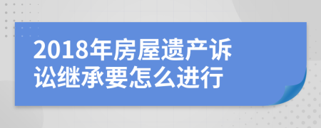 2018年房屋遺產(chǎn)訴訟繼承要怎么進行