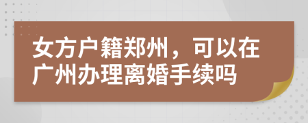 女方戶籍鄭州，可以在廣州辦理離婚手續(xù)嗎
