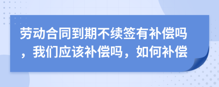 勞動合同到期不續(xù)簽有補償嗎，我們應該補償嗎，如何補償