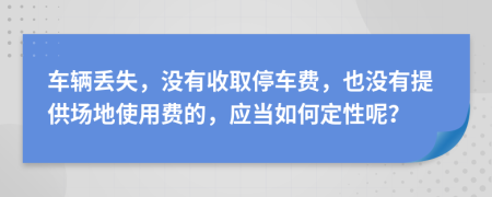 車輛丟失，沒有收取停車費，也沒有提供場地使用費的，應(yīng)當如何定性呢？