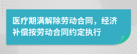 醫(yī)療期滿解除勞動合同，經(jīng)濟補償按勞動合同約定執(zhí)行