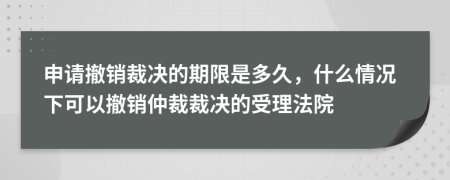 申請撤銷裁決的期限是多久，什么情況下可以撤銷仲裁裁決的受理法院