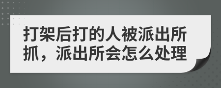 打架后打的人被派出所抓，派出所會(huì)怎么處理