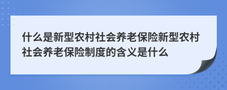 什么是新型農村社會養(yǎng)老保險新型農村社會養(yǎng)老保險制度的含義是什么