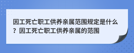 因工死亡職工供養(yǎng)親屬范圍規(guī)定是什么？因工死亡職工供養(yǎng)親屬的范圍
