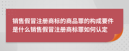 銷售假冒注冊(cè)商標(biāo)的商品罪的構(gòu)成要件是什么銷售假冒注冊(cè)商標(biāo)罪如何認(rèn)定