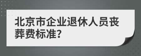 北京市企業(yè)退休人員喪葬費標(biāo)準(zhǔn)？