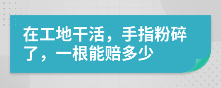在工地干活，手指粉碎了，一根能賠多少
