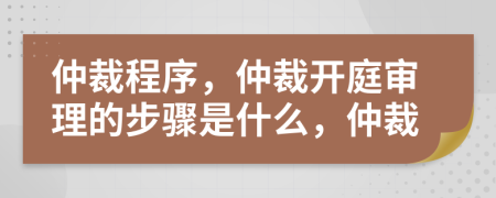 仲裁程序，仲裁開庭審理的步驟是什么，仲裁